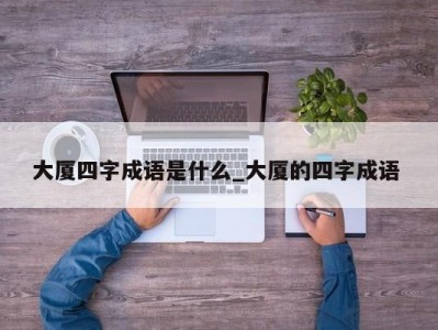 东莞大厦四字成语是什么_大厦的四字成语 