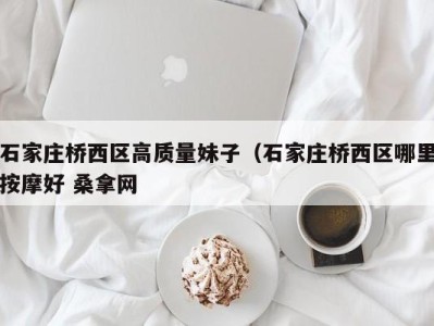 东莞石家庄桥西区高质量妹子（石家庄桥西区哪里按摩好 桑拿网