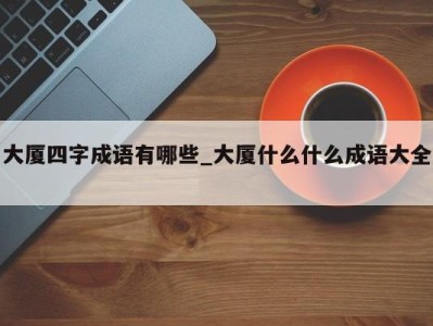 东莞大厦四字成语有哪些_大厦什么什么成语大全 