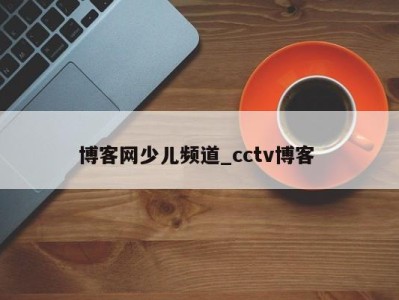 东莞博客网少儿频道_cctv博客 