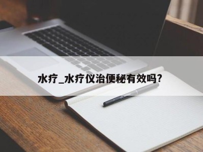 东莞水疗_水疗仪治便秘有效吗? 