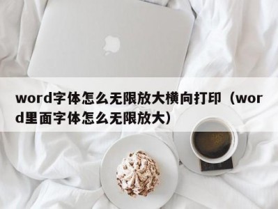 东莞word字体怎么无限放大横向打印（word里面字体怎么无限放大）