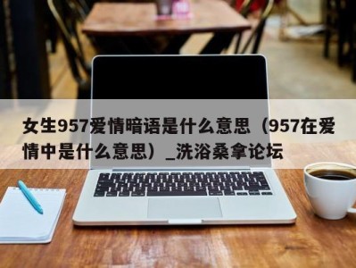 东莞女生957爱情暗语是什么意思（957在爱情中是什么意思）_洗浴桑拿论坛