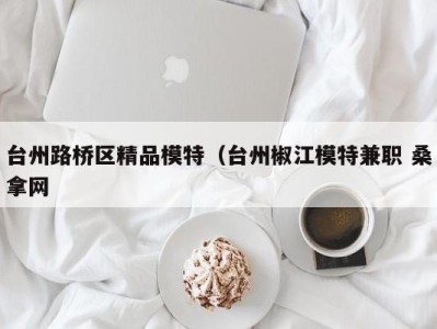 东莞台州路桥区精品模特（台州椒江模特兼职 桑拿网