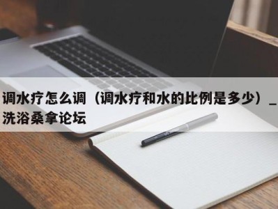 东莞调水疗怎么调（调水疗和水的比例是多少）_洗浴桑拿论坛