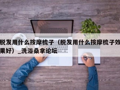 东莞脱发用什么按摩梳子（脱发用什么按摩梳子效果好）_洗浴桑拿论坛