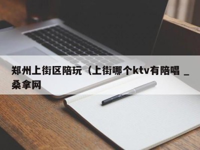 东莞郑州上街区陪玩（上街哪个ktv有陪唱 _桑拿网