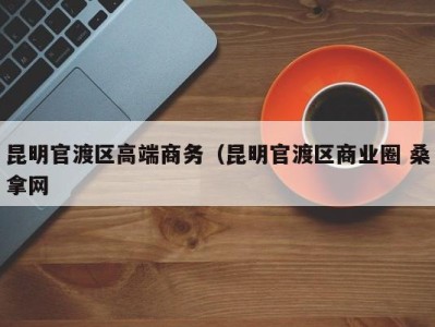 东莞昆明官渡区高端商务（昆明官渡区商业圈 桑拿网