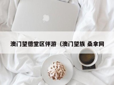 东莞澳门望德堂区伴游（澳门望族 桑拿网