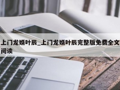 东莞上门龙婿叶辰_上门龙婿叶辰完整版免费全文阅读 