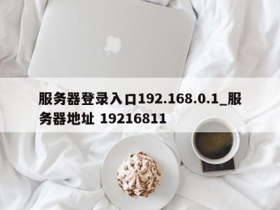 东莞服务器登录入口192.168.0.1_服务器地址 19216811 