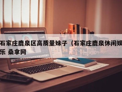 东莞石家庄鹿泉区高质量妹子（石家庄鹿泉休闲娱乐 桑拿网