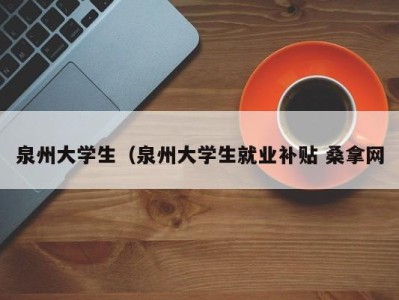 东莞泉州大学生（泉州大学生就业补贴 桑拿网