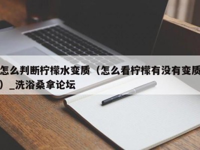 东莞怎么判断柠檬水变质（怎么看柠檬有没有变质）_洗浴桑拿论坛