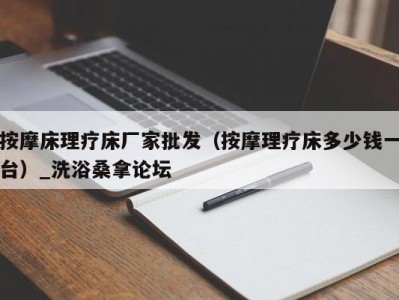 东莞按摩床理疗床厂家批发（按摩理疗床多少钱一台）_洗浴桑拿论坛