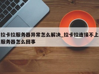 东莞拉卡拉服务器异常怎么解决_拉卡拉连接不上服务器怎么回事 