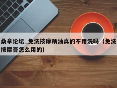 东莞桑拿论坛_免洗按摩精油真的不用洗吗（免洗按摩膏怎么用的）