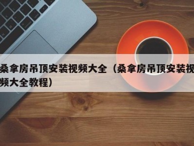 东莞桑拿房吊顶安装视频大全（桑拿房吊顶安装视频大全教程）