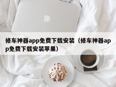 东莞修车神器app免费下载安装（修车神器app免费下载安装苹果）