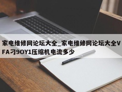 东莞家电维修网论坛大全_家电维修网论坛大全VFA刁9OY1压缩机电流多少 