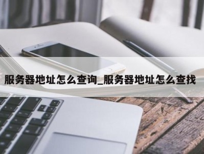 东莞服务器地址怎么查询_服务器地址怎么查找 