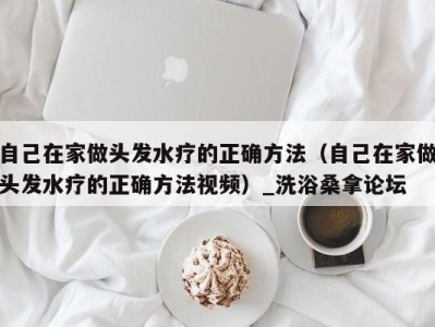 东莞自己在家做头发水疗的正确方法（自己在家做头发水疗的正确方法视频）_洗浴桑拿论坛