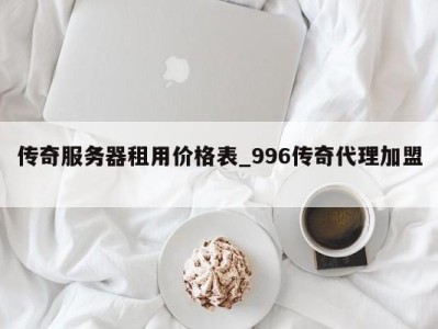 东莞传奇服务器租用价格表_996传奇代理加盟 