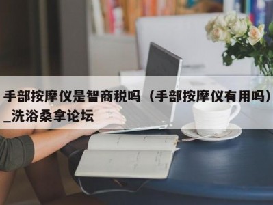 东莞手部按摩仪是智商税吗（手部按摩仪有用吗）_洗浴桑拿论坛