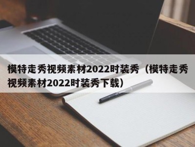 东莞模特走秀视频素材2022时装秀（模特走秀视频素材2022时装秀下载）