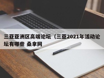 东莞三亚亚洲区高端论坛（三亚2021年活动论坛有哪些 桑拿网