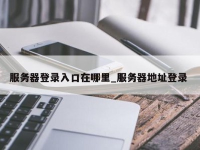 东莞服务器登录入口在哪里_服务器地址登录 