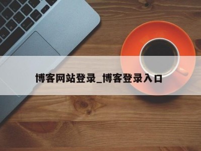 东莞博客网站登录_博客登录入口 
