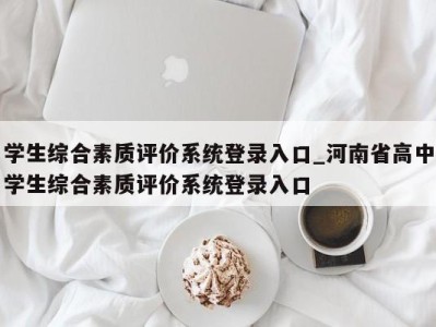 东莞学生综合素质评价系统登录入口_河南省高中学生综合素质评价系统登录入口 