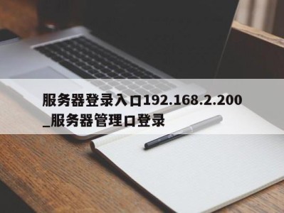 东莞服务器登录入口192.168.2.200_服务器管理口登录 