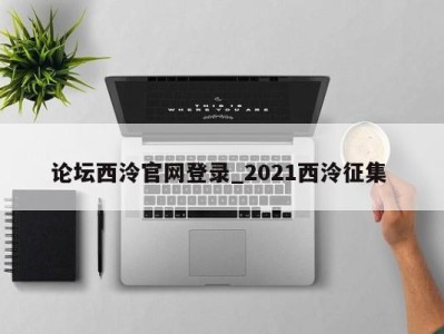 东莞论坛西泠官网登录_2021西泠征集 