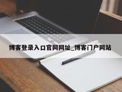东莞博客登录入口官网网址_博客门户网站 