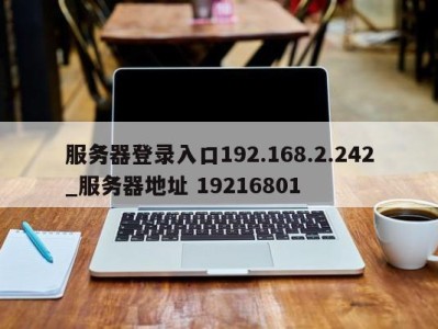 东莞服务器登录入口192.168.2.242_服务器地址 19216801 