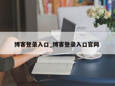 东莞博客登录入口_博客登录入口官网 