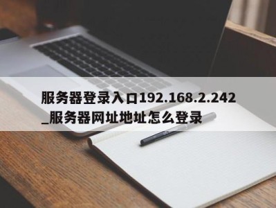 东莞服务器登录入口192.168.2.242_服务器网址地址怎么登录 
