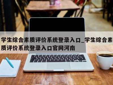 东莞学生综合素质评价系统登录入口_学生综合素质评价系统登录入口官网河南 