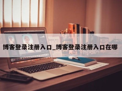 东莞博客登录注册入口_博客登录注册入口在哪 
