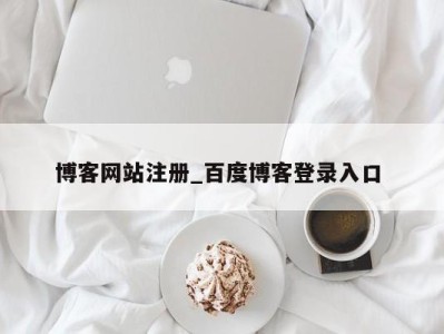 东莞博客网站注册_百度博客登录入口 