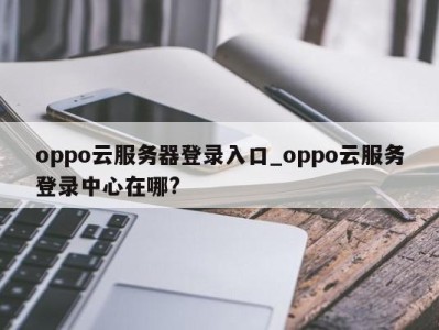 东莞oppo云服务器登录入口_oppo云服务登录中心在哪? 