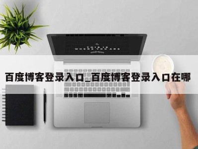 东莞百度博客登录入口_百度博客登录入口在哪 