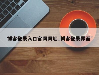 东莞博客登录入口官网网址_博客登录界面 