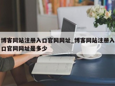 东莞博客网站注册入口官网网址_博客网站注册入口官网网址是多少 